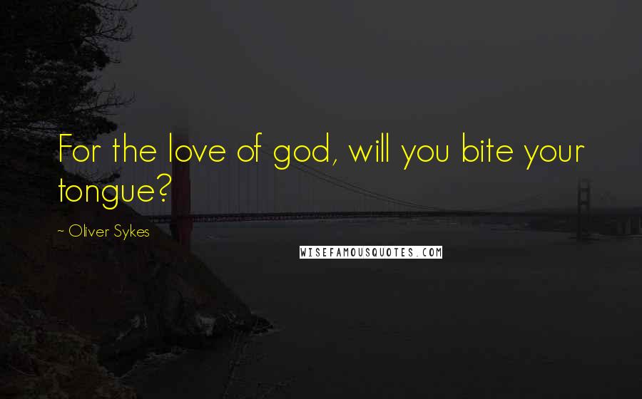 Oliver Sykes Quotes: For the love of god, will you bite your tongue?