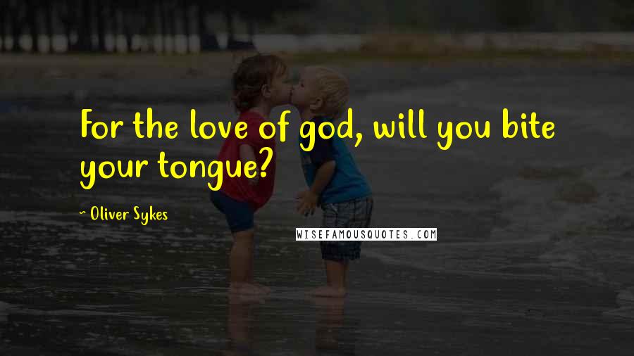 Oliver Sykes Quotes: For the love of god, will you bite your tongue?