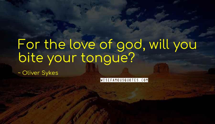 Oliver Sykes Quotes: For the love of god, will you bite your tongue?