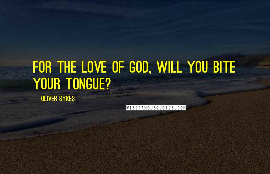 Oliver Sykes Quotes: For the love of god, will you bite your tongue?