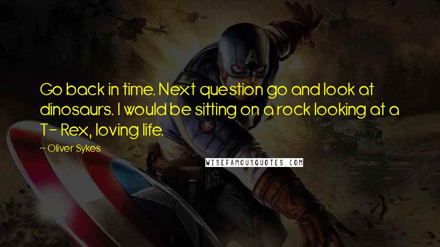 Oliver Sykes Quotes: Go back in time. Next question go and look at dinosaurs. I would be sitting on a rock looking at a T- Rex, loving life.