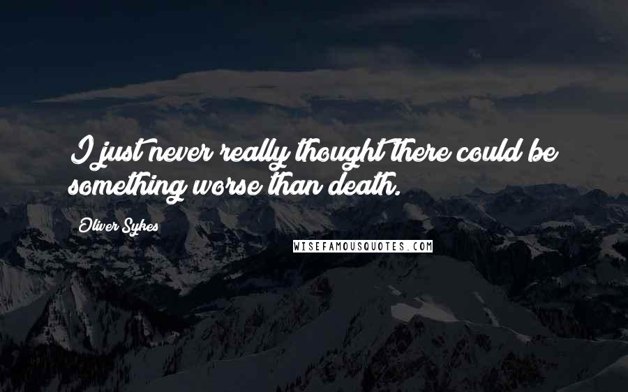 Oliver Sykes Quotes: I just never really thought there could be something worse than death.