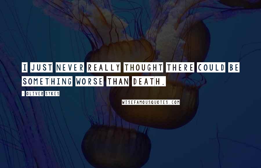 Oliver Sykes Quotes: I just never really thought there could be something worse than death.