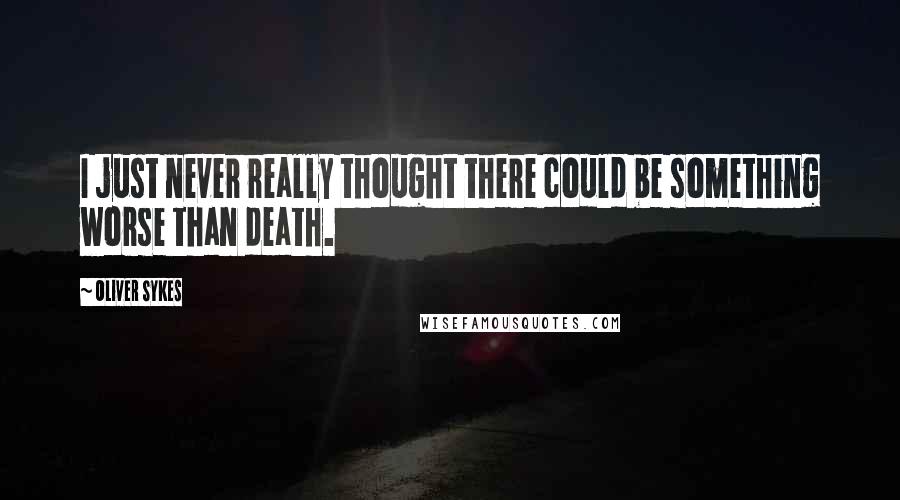Oliver Sykes Quotes: I just never really thought there could be something worse than death.