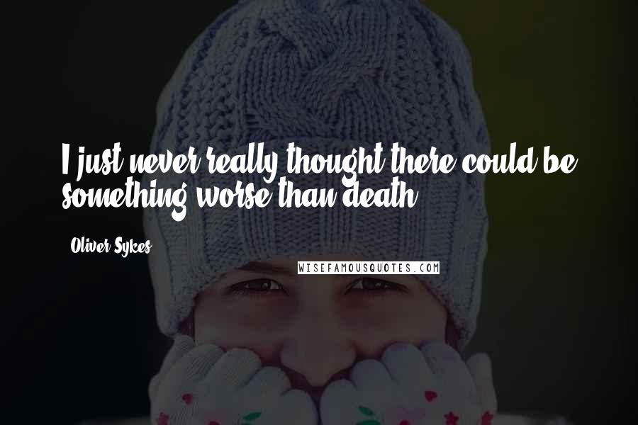 Oliver Sykes Quotes: I just never really thought there could be something worse than death.