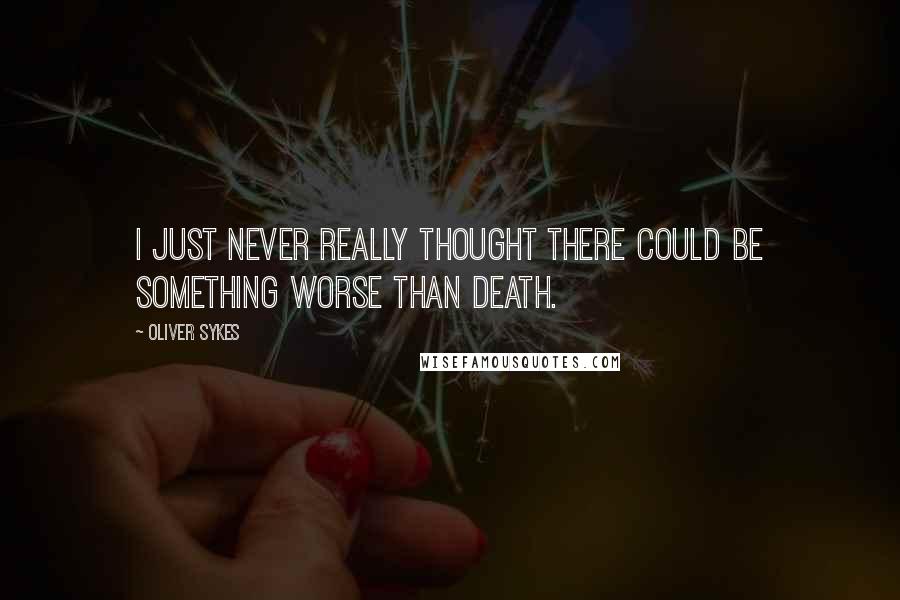 Oliver Sykes Quotes: I just never really thought there could be something worse than death.