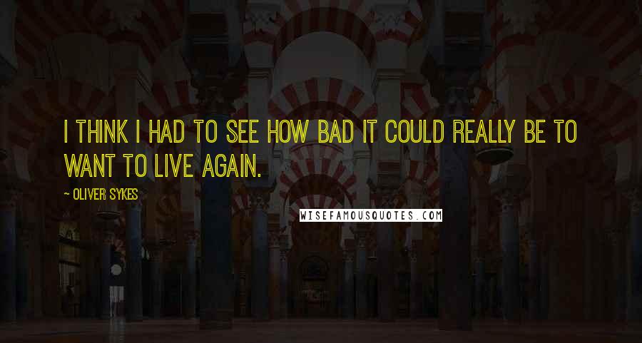 Oliver Sykes Quotes: I think I had to see how bad it could really be to want to live again.