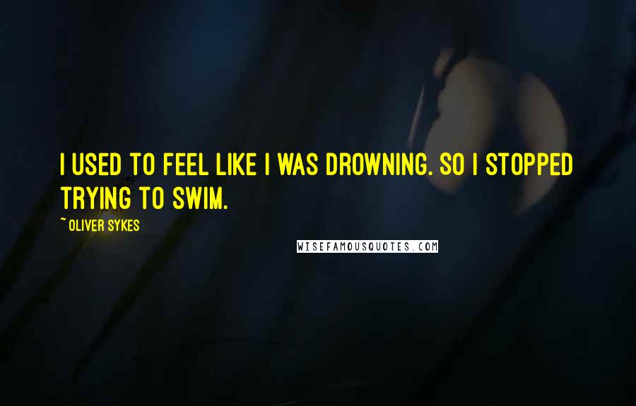 Oliver Sykes Quotes: I used to feel like I was drowning. So I stopped trying to swim.