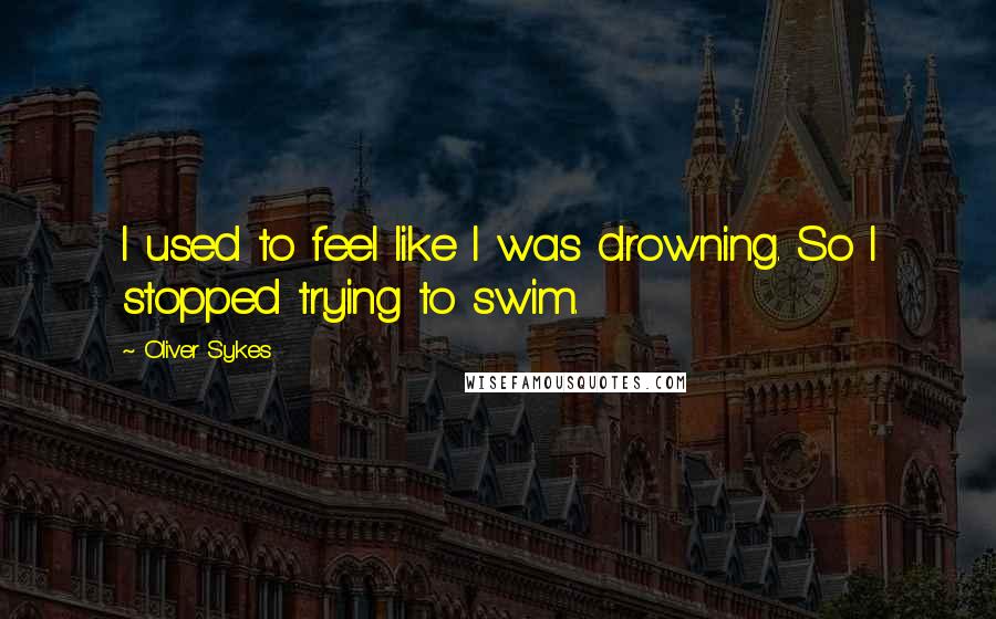 Oliver Sykes Quotes: I used to feel like I was drowning. So I stopped trying to swim.