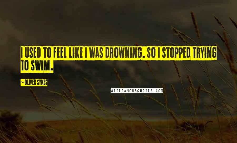 Oliver Sykes Quotes: I used to feel like I was drowning. So I stopped trying to swim.