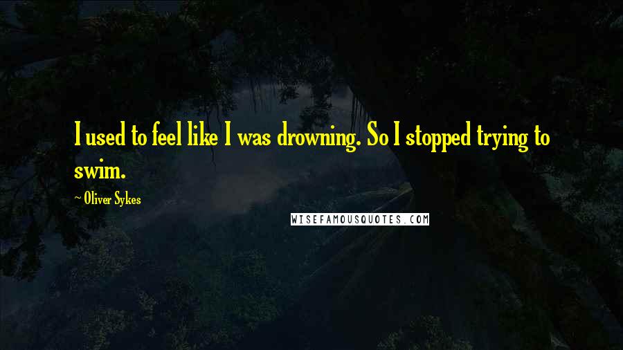 Oliver Sykes Quotes: I used to feel like I was drowning. So I stopped trying to swim.