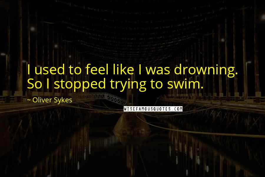 Oliver Sykes Quotes: I used to feel like I was drowning. So I stopped trying to swim.