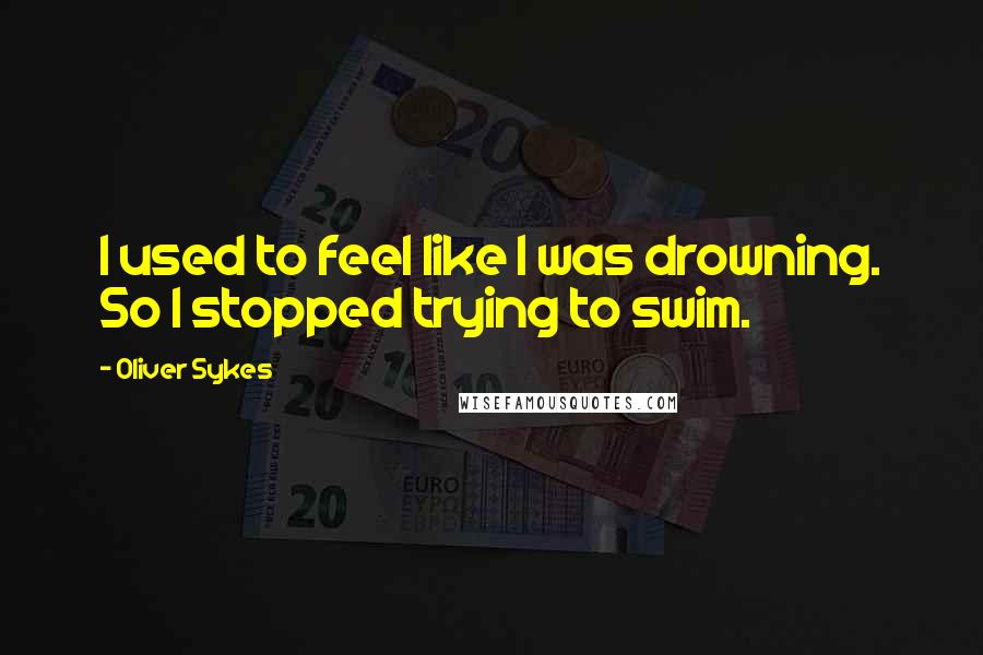 Oliver Sykes Quotes: I used to feel like I was drowning. So I stopped trying to swim.