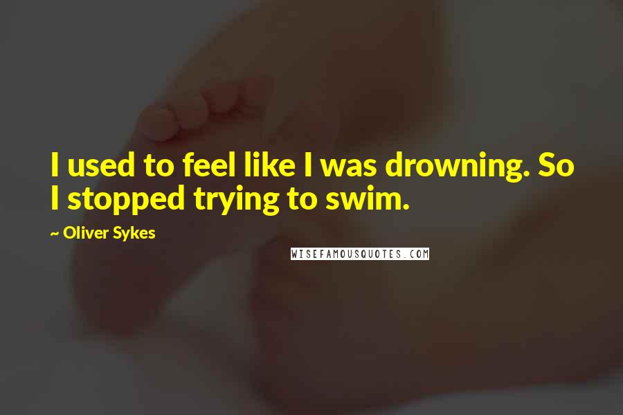 Oliver Sykes Quotes: I used to feel like I was drowning. So I stopped trying to swim.