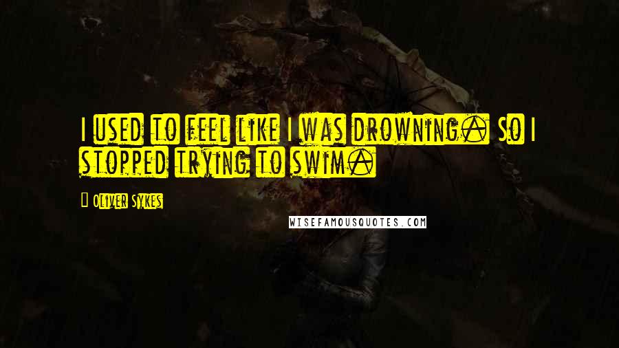 Oliver Sykes Quotes: I used to feel like I was drowning. So I stopped trying to swim.