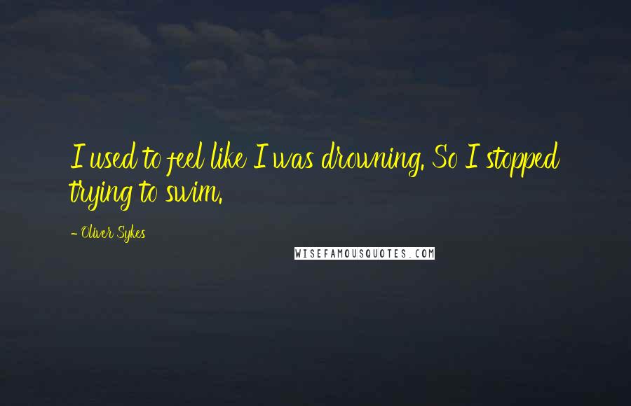 Oliver Sykes Quotes: I used to feel like I was drowning. So I stopped trying to swim.