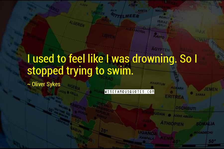 Oliver Sykes Quotes: I used to feel like I was drowning. So I stopped trying to swim.
