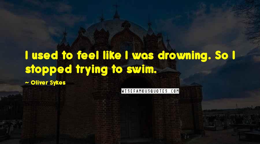 Oliver Sykes Quotes: I used to feel like I was drowning. So I stopped trying to swim.