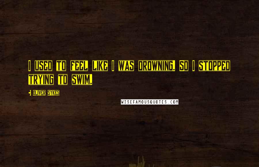 Oliver Sykes Quotes: I used to feel like I was drowning. So I stopped trying to swim.