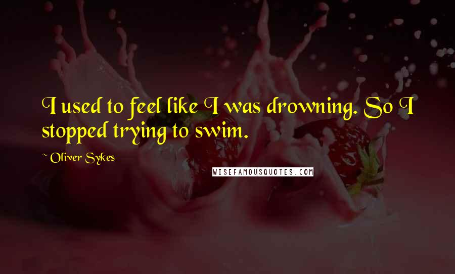 Oliver Sykes Quotes: I used to feel like I was drowning. So I stopped trying to swim.