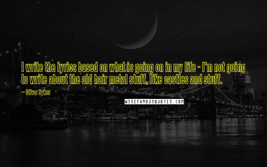 Oliver Sykes Quotes: I write the lyrics based on what is going on in my life - I'm not going to write about the old hair metal stuff, like castles and stuff.