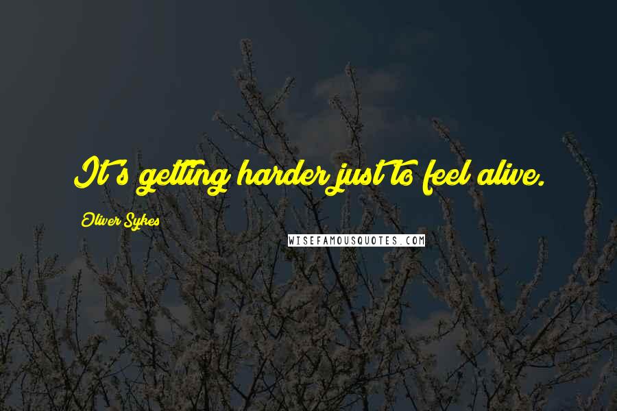 Oliver Sykes Quotes: It's getting harder just to feel alive.