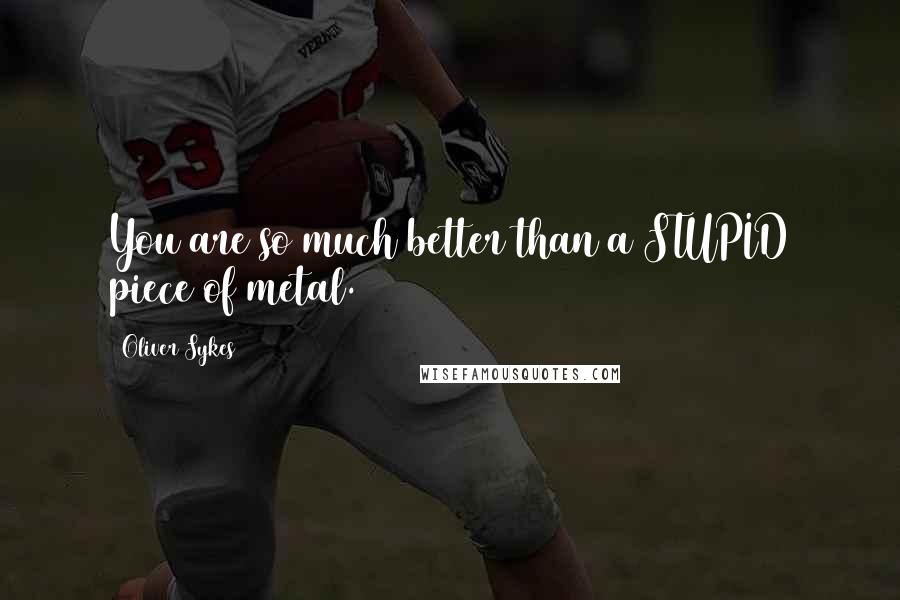 Oliver Sykes Quotes: You are so much better than a STUPID piece of metal.