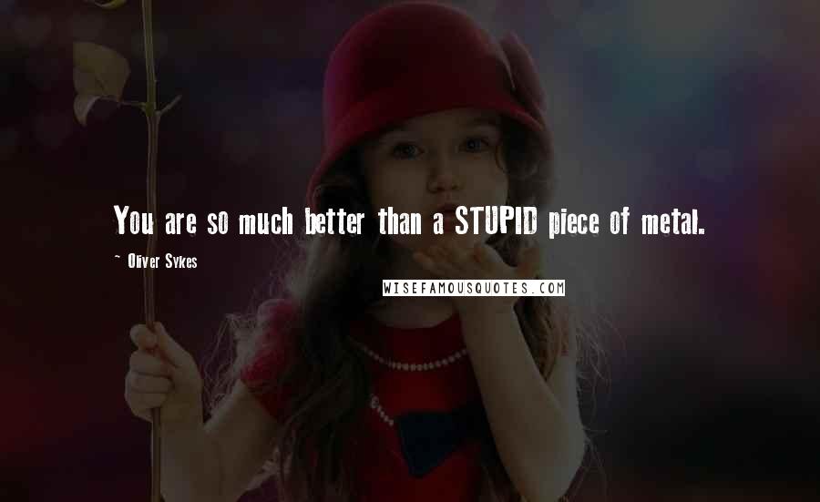 Oliver Sykes Quotes: You are so much better than a STUPID piece of metal.