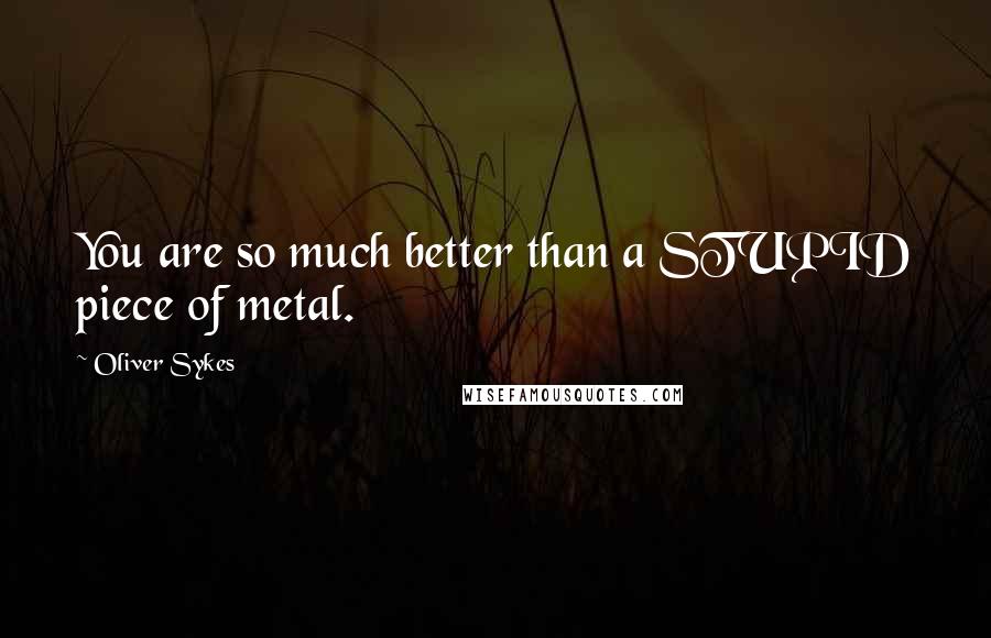 Oliver Sykes Quotes: You are so much better than a STUPID piece of metal.