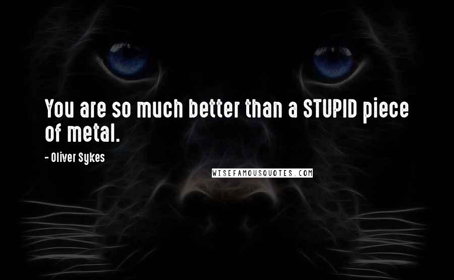 Oliver Sykes Quotes: You are so much better than a STUPID piece of metal.