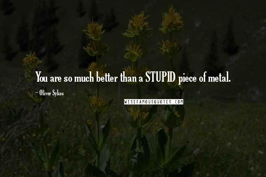 Oliver Sykes Quotes: You are so much better than a STUPID piece of metal.