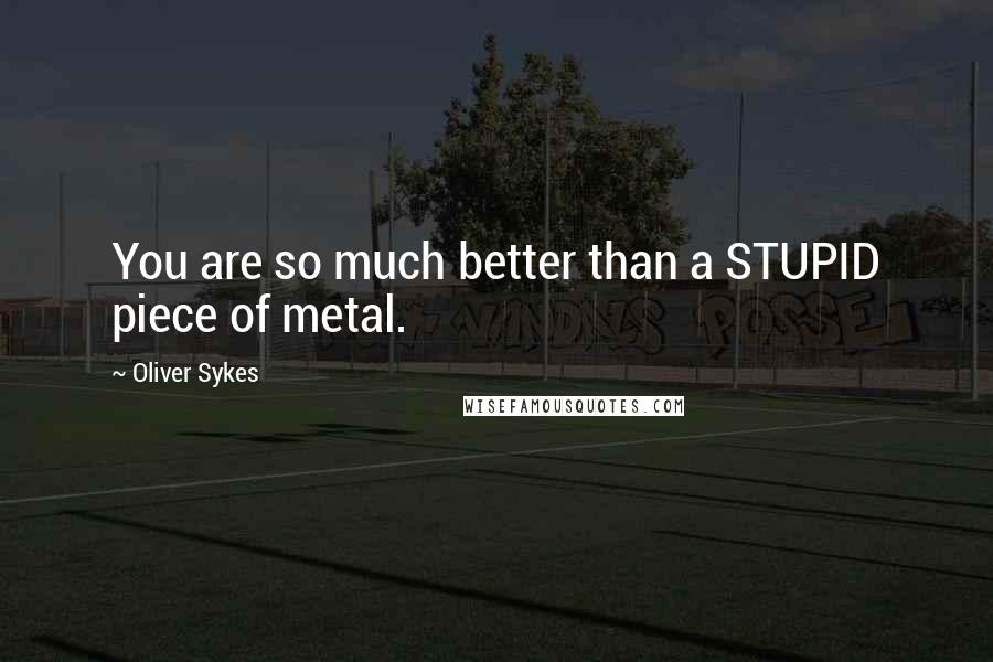 Oliver Sykes Quotes: You are so much better than a STUPID piece of metal.