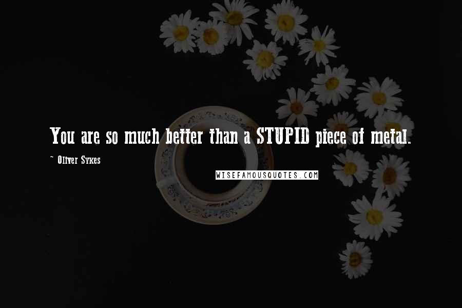 Oliver Sykes Quotes: You are so much better than a STUPID piece of metal.