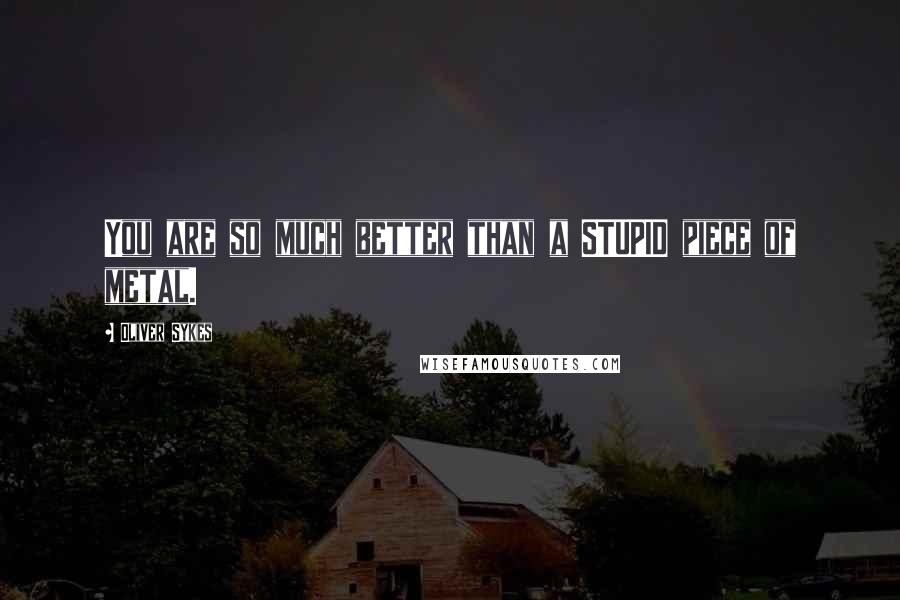 Oliver Sykes Quotes: You are so much better than a STUPID piece of metal.