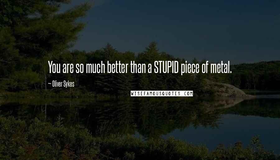 Oliver Sykes Quotes: You are so much better than a STUPID piece of metal.