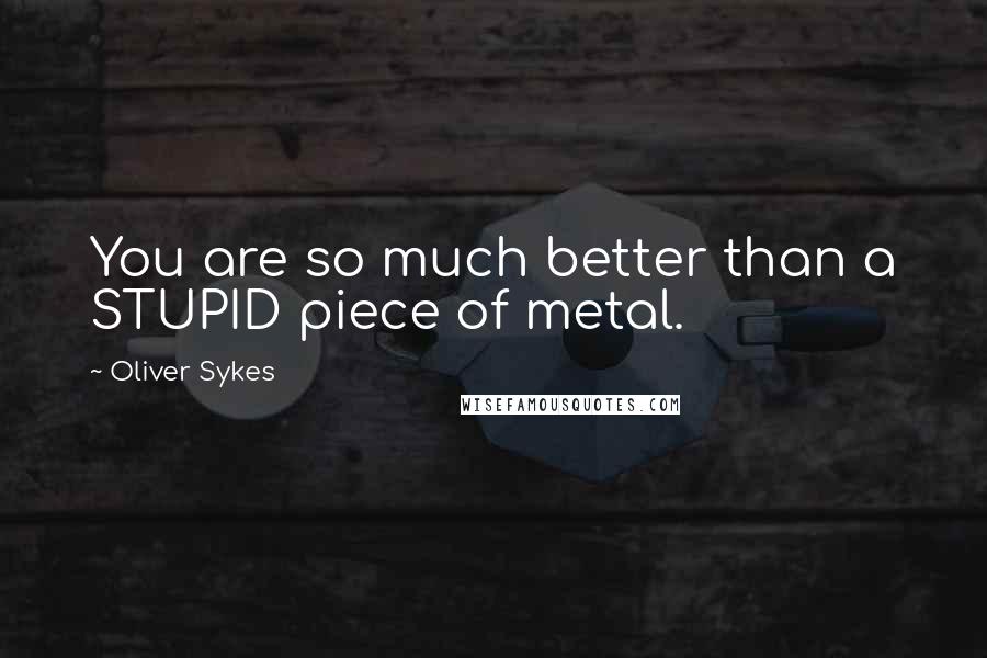 Oliver Sykes Quotes: You are so much better than a STUPID piece of metal.