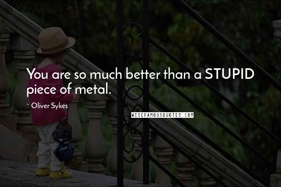 Oliver Sykes Quotes: You are so much better than a STUPID piece of metal.