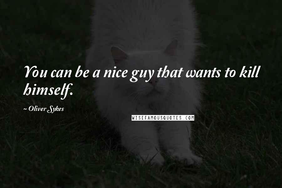 Oliver Sykes Quotes: You can be a nice guy that wants to kill himself.