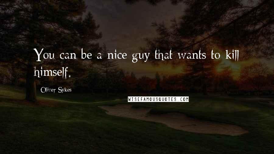 Oliver Sykes Quotes: You can be a nice guy that wants to kill himself.