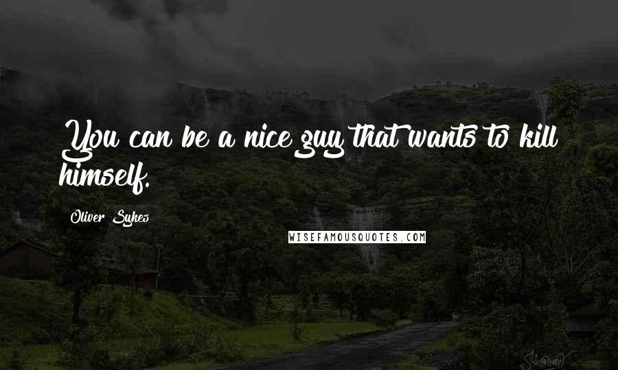 Oliver Sykes Quotes: You can be a nice guy that wants to kill himself.