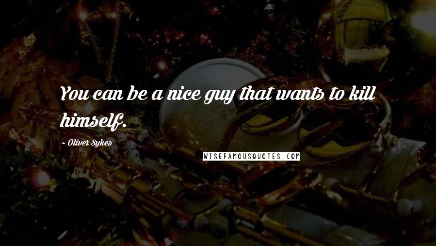 Oliver Sykes Quotes: You can be a nice guy that wants to kill himself.
