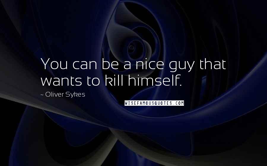 Oliver Sykes Quotes: You can be a nice guy that wants to kill himself.
