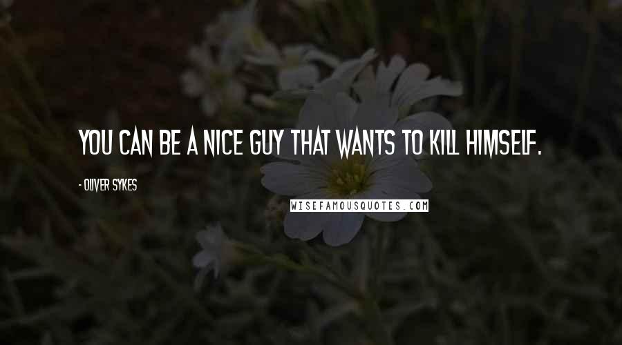 Oliver Sykes Quotes: You can be a nice guy that wants to kill himself.