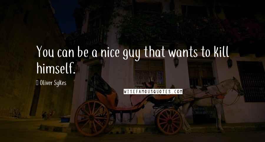Oliver Sykes Quotes: You can be a nice guy that wants to kill himself.
