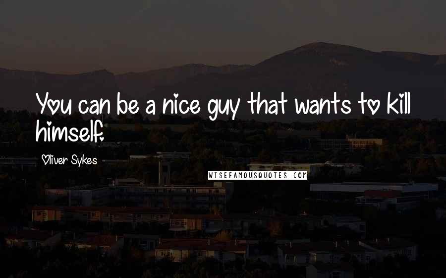 Oliver Sykes Quotes: You can be a nice guy that wants to kill himself.