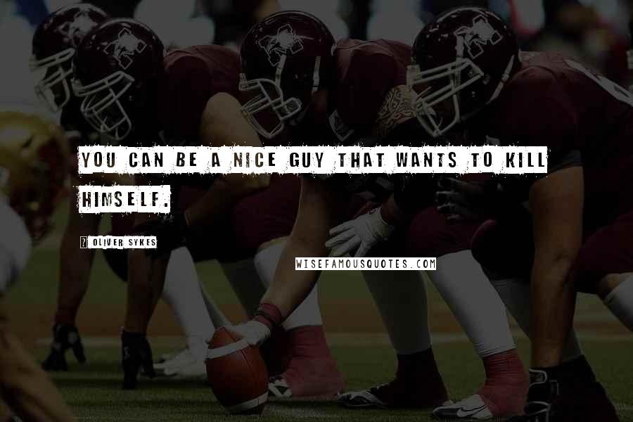 Oliver Sykes Quotes: You can be a nice guy that wants to kill himself.