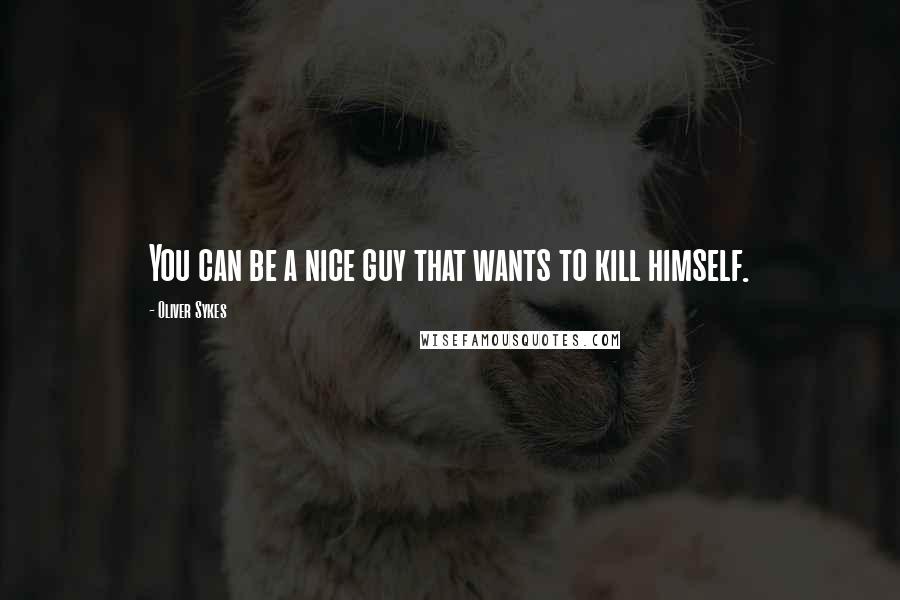 Oliver Sykes Quotes: You can be a nice guy that wants to kill himself.