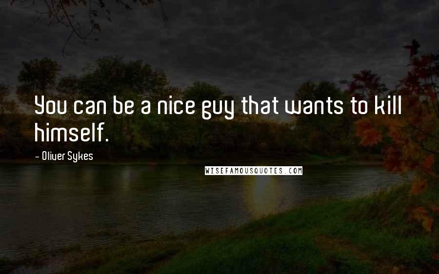 Oliver Sykes Quotes: You can be a nice guy that wants to kill himself.