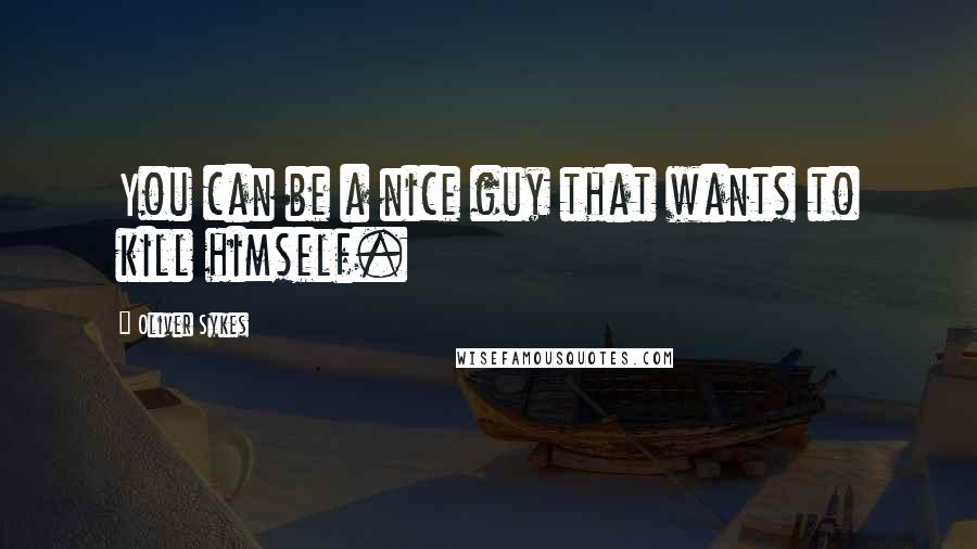 Oliver Sykes Quotes: You can be a nice guy that wants to kill himself.