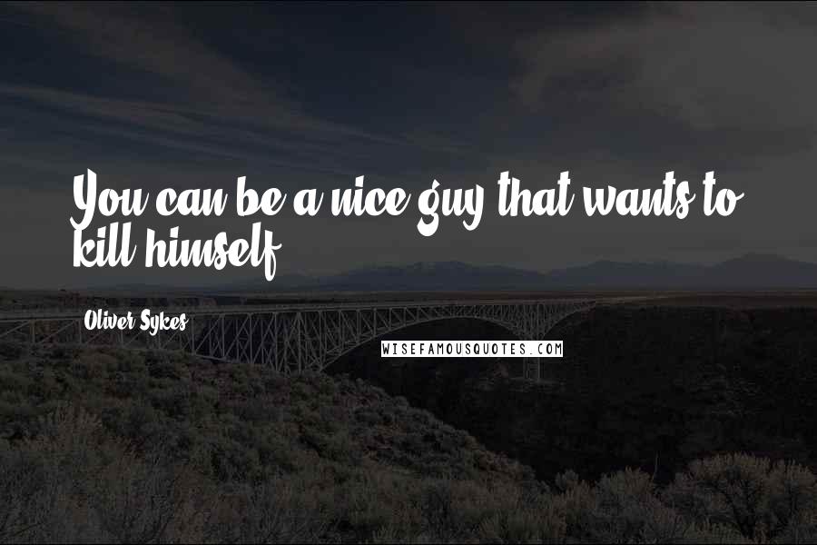 Oliver Sykes Quotes: You can be a nice guy that wants to kill himself.